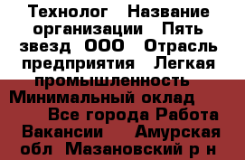 Технолог › Название организации ­ Пять звезд, ООО › Отрасль предприятия ­ Легкая промышленность › Минимальный оклад ­ 30 000 - Все города Работа » Вакансии   . Амурская обл.,Мазановский р-н